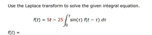 f(t) = 5t - 25 int 0 t sin(tau)f(t - tau)dtau Use Laplace transform to solve the given integral equation.
