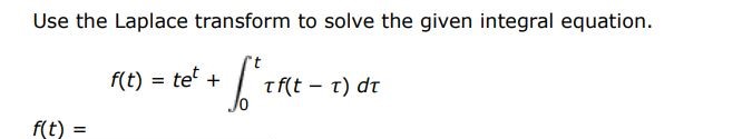 f(t)= tet + int 0 t tau f(t - tau) dtau Use the Laplace transform to solve the given integral equation.