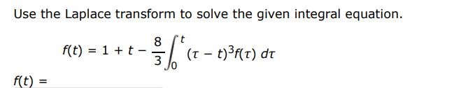 f(t) = 1 + t - 8/3 int 0 t (tau - t)^3 f(tau)dtau Use Laplace transform to solve the given integral equation

