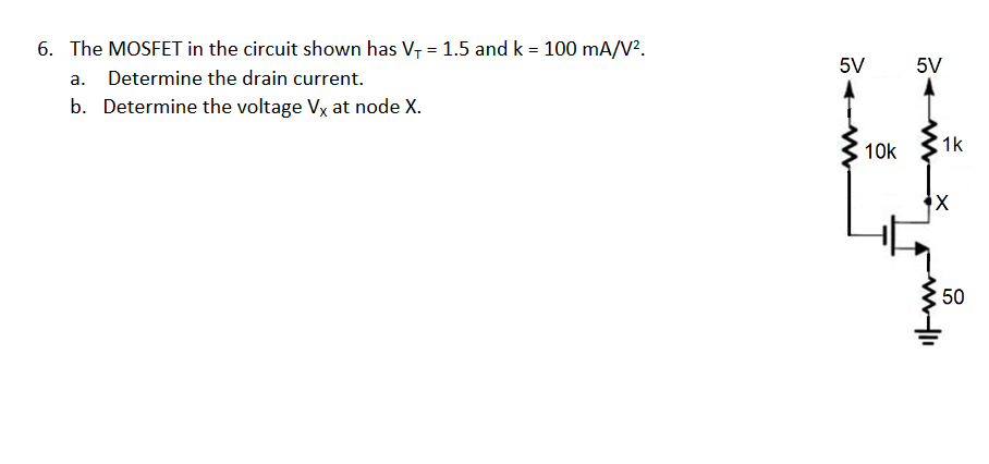 The MOSFET in the circuit shown has VT = 1.5 and k = 100 mA/V2 . a. Determine the drain current. b. Determine the voltage VX at node X.