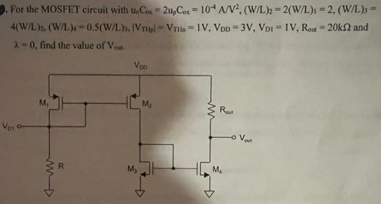 For the MOSFET circuit with unCox = 2upCox = 10^-4 A/V^2, ( W/L)2 = 2(W/L)1 = 2, (W/L)3 = 4(W/L)2, (W/L)4 = 0.5(W/L)3, |VTHp| = VTHn = 1 V, VDD = 3 V, VD1 = 1 V, Rout = 20 kohm and lambda = 0, find the value of Vout. 