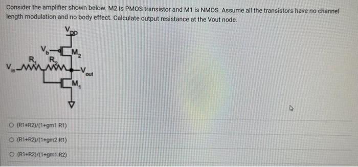 Consider the amplifier shown below. M2 is PMOS transistor and M1 is NMOS. Assume all the transistors have no channel length modulation and no body effect. Calculate output resistance at the Vout node. 