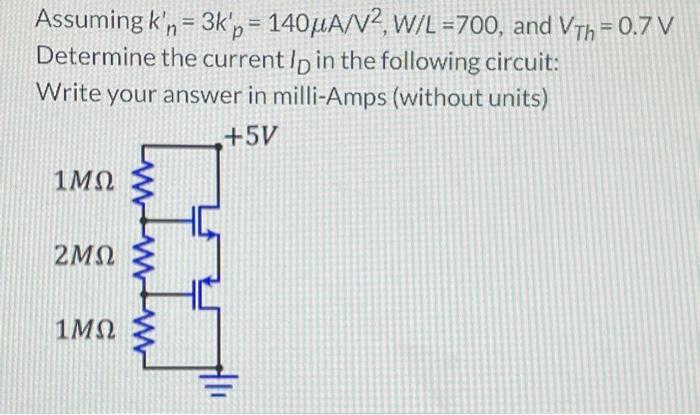 Assuming kn' = 3kp' = 140 uA/V^2, W/L = 700, and VTh = 0.7 V Determine the current ID in the following circuit: Write your answer in milli-Amps (without units)