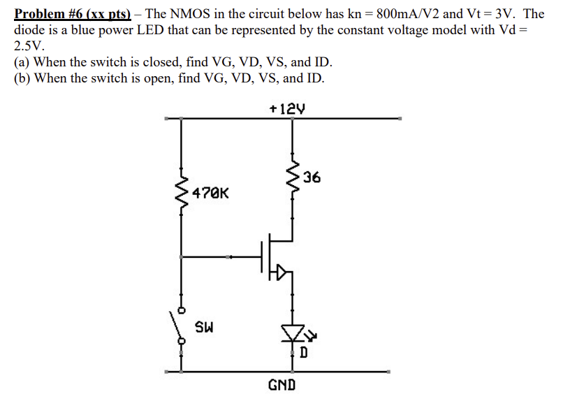 The NMOS in the circuit below has kn = 800 mA/V2 and Vt = 3 V. The diode is a blue power LED that can be represented by the constant voltage model with Vd = 2.5 V. (a) When the switch is closed, find VG, VD, VS, and ID. (b) When the switch is open, find VG, VD, VS, and ID.