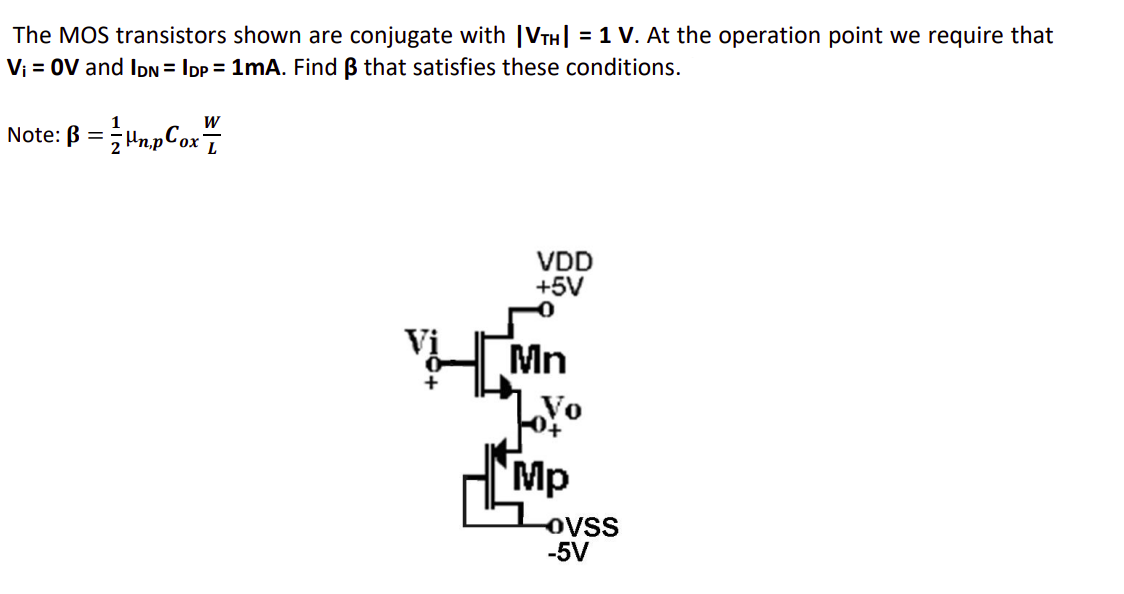 The MOS transistors shown are conjugate with |VTH| = 1V. At the operation point we require that Vi = 0V and IDN = IDP = 1 mA. Find beta that satisfies these conditions.