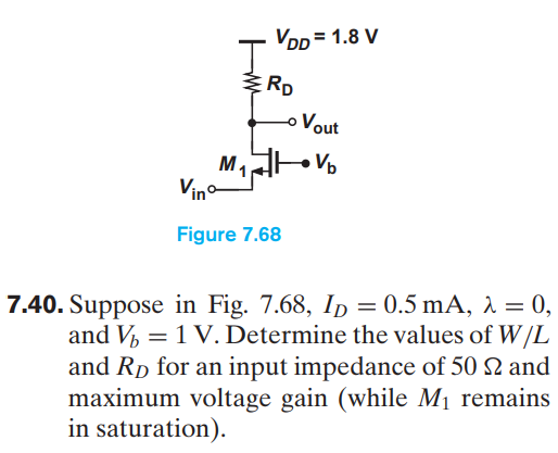 Suppose in Fig. 7.68, ID = 0.5 mA, λ = 0, and Vb = 1 V. Determine the values of W/L and RD for an input impedance of 50 Ω and maximum voltage gain (while M 1 ​ remains in saturation).