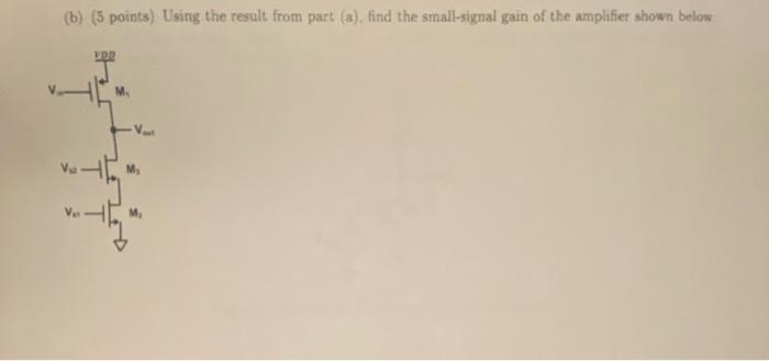 Assume that the transtonductances of all the transistors in this problem to equal to gm and the output resistance is ro. Here, Vb1 and Vb2 are DC bias voltages. Clearly show your work (a) points) Assume that M1, and M2 are in saturation Using small-signal analysis, derive the output resistance (Ro) in the circuit shown below. Show all steps and the equivalent circuit used. (b) (3 points) using the results from part (a), find the small signal-gain of the amplifier shown below.