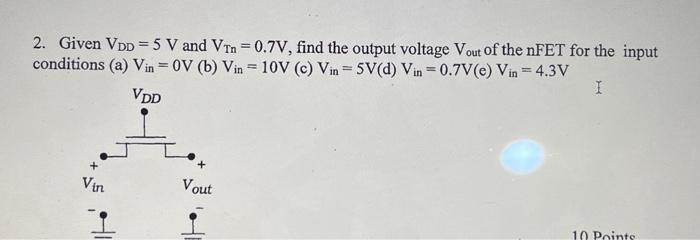 Given VDD = 5 V and VTn = 0.7V, find the output voltage Vout of the nFET for the input conditions (a) Vin = 0V (b) Vin = 10V (c) Vin = 5V (d) Vin = 0.7V (e) Vin = 4.3V