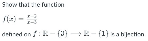 Show that the function f(x) = x-2/x-3 defined on f : R - {3} ---> R - {1} is a bijection. for the function to be bijective, function weed to be both injective (one-to-one) & surjective (onto.)
