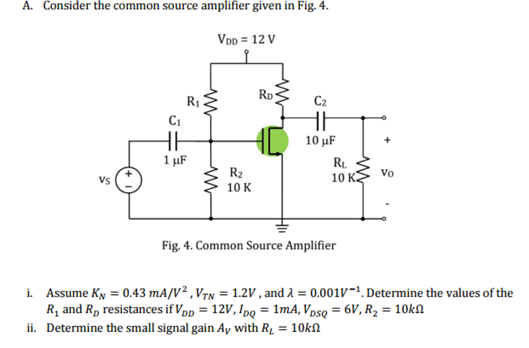 Consider the common source amplifier given in Fig. 4. i. Assume KN = 0.43 mA/V^2, VTN = 1.2V, and lambda = 0.001V^-1. Determine the values of the R1 and RD resistances if VDD = 12V, IDQ = 1mA, VDSQ = 6V, R2 = 10 kOhm ii. Determine the small signal gain Av with RL = 10 kOhm.