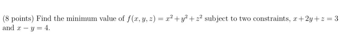 Find the minimum value of f (x, y, z) = x^2 + y^2 + z^2 subject to two constraints, x + 2y + z = 3 and x - y = 4.