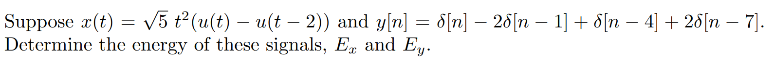 Suppose x(t) = sqrt(5)t^2(u(t) - u(t - 2)) and y[n] = del[n] - 2del[n - 1] + del[n - 4] + 2del[n - 7]. Determine the energy of these signals, Ex and Ey.