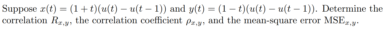 Suppose x(t) = (1 + t)(u(t) - u(t - 1)) and y(t) = (1 - t)(u(t) - u(t - 1)). Determine the correlation Rx,y, the correlation coefficient (rho)x,y, and the mean-square error MSEx,y.