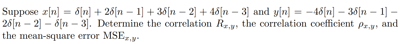 Suppose x[n] = del[n] + 2del[n - 1] + 3del[n - 2] + 4del[n - 3] and y[n] = -4del[n] - 3del[n - 1] - 2del[n - 2] - del[n - 3]. Determine the correlation Rx,y, the correlation coefficient (rho)x,y, and the mean-square error MSEx,y.