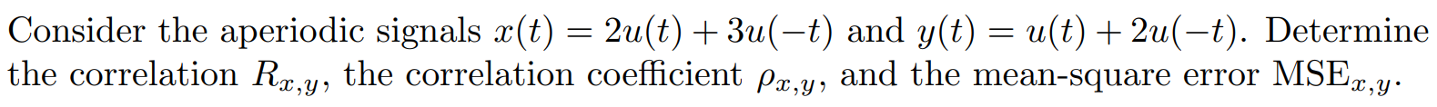 Consider the aperiodic signals x(t) = 2u(t) + 3u(-t) and y(t) = u(t) + 2u(-t). Determine the correlation Rx,y, the correlation coefficient (rho)x,y, and the mean-square error MSEx,y.