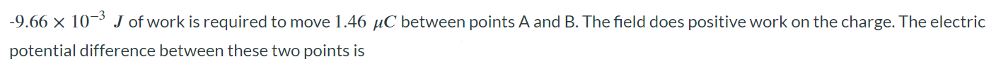 -9.66 × 10^-3 J of work is required to move 1.46 µC between points A and B. The field does positive work on the charge. The electric potential difference between these two points is