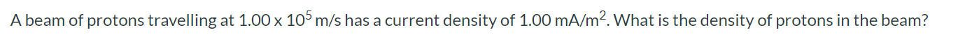 A beam of protons travelling at 1.00 x 10^5 m/s has a current density of 1.00 mA/m^2. What is the density of protons in the beam?