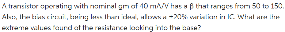 A transistor operating with nominal gm of 40 mA/V has a beta that ranges from 50 to 150. Also, the bias circuit, being less than ideal, allows a 