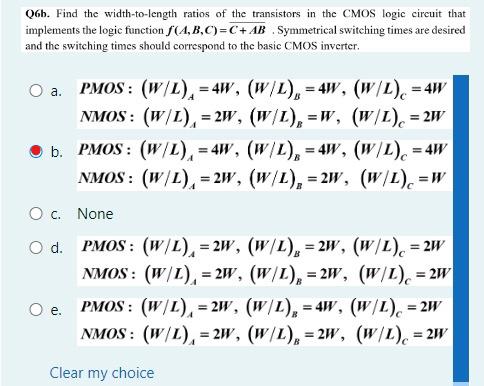 Find the width-to-length ratios of the transistors in the CMOS logic circuit that implements the logic function f(A,B,C) = C+AB. Symmetrical switching times are desired and the switching times should correspond to the basic CMOS inverter.