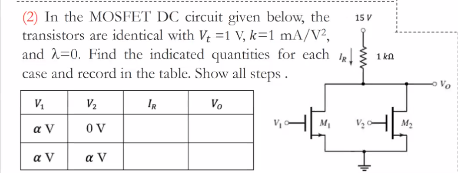 In the MOSFET DC circuit given transistors are identical with Vt = 1 V, k = 1 mA/V^2 and lambda = 0. Find the indicated quantities case and record in the table. Show all steps.