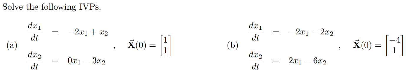 Solve the following IVPs. (a) dx1/dt = -2x1 + x2 dx2/dt = 0x1 - 3x2 , X(0) = [1 1] (b) dx1/dt = -2x1 - 2x2 dx2/dt = 2x1 - 6x2 , X(0) = [-4 1].