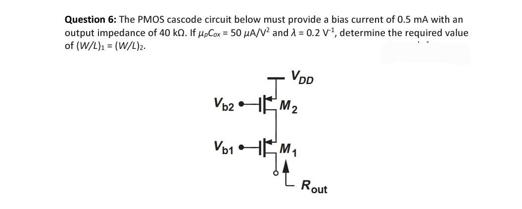 The PMOS cascode circuit below must provide a bias current of 0.5 mA with an output impedance of 40 kΩ. If μpCox = 50 μA/V2 and λ = 0.2 V −1 , determine the required value of (W/L)1 = (W/L)2.