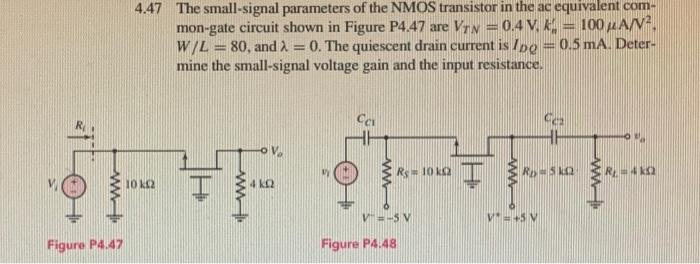 4.47 The small-signal parameters of the NMOS transistor in the ac equivalent common-gate circuit shown in Figure P4.47 are VTN = 0.4 V, kn' = 100 uA/V2, W/L = 80, and lambda = 0. The quiescent drain current is IDQ = 0.5 mA. Determine the small-signal voltage gain and the input resistance.