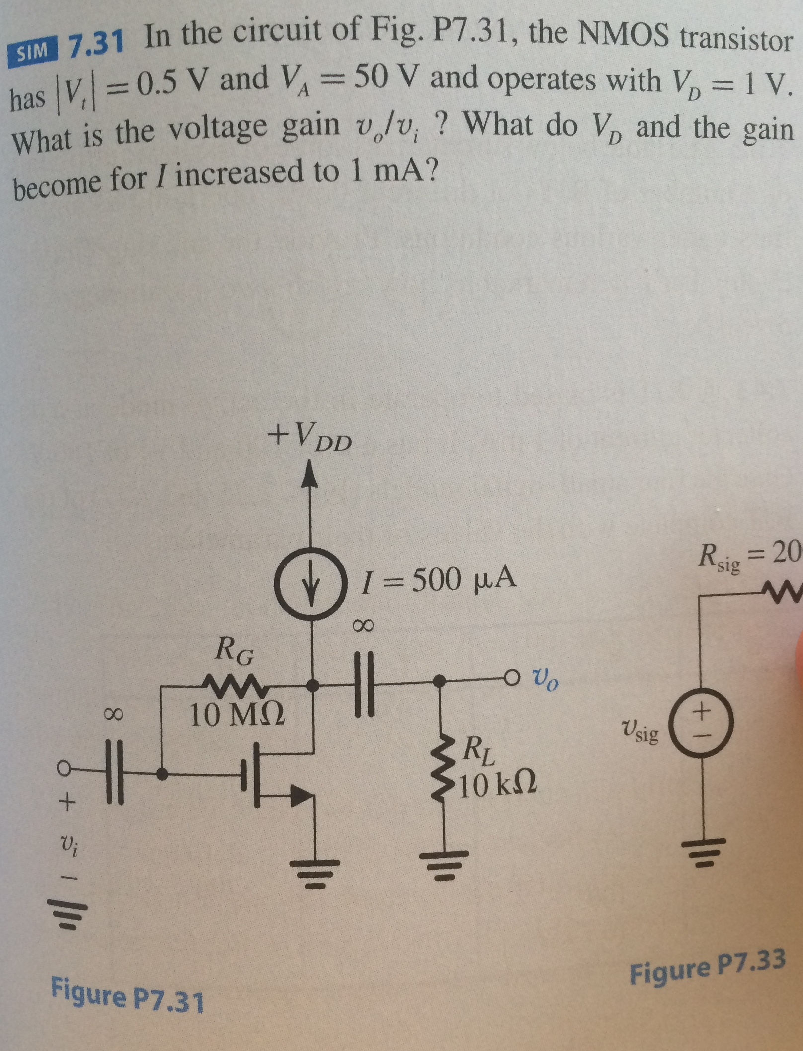 In the circuit of Fig. P7.31, the NMOS transistor has |Vt| = 0.5 V and VA = 50 V and operates with VD = 1 V. What is the voltage gain vo/vi? What do VD and the gain become for I increased to 1 mA?