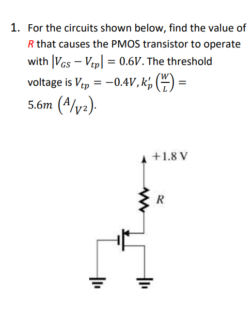 For the circuits shown below, find the value of R that causes the PMOS transistor to operate with |VGS - Vtp| = 0.6 V. The threshold voltage is Vtp = -0.4V, kp'(W/L) = 5.6m(A/V^2).