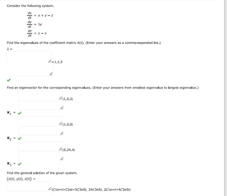 Consider the following system. dx/dt = x + y - z dy/dt = 5y dz/dt = y - z  Find the eigenvalues of the coefficient matrix A(t). (Enter your answers as a comma-separated list.) Find an eigenvector for the corresponding eigenvalues. (Enter your answers from smallest eigenvalue to largest eigenvalue.) Find the general solution of the given system.  = 

