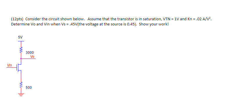 Consider the circuit shown below. Assume that the transistor is in saturation, VTN = 1V and Kn = .02 A/V^2. Determine Vo and Vin when Vs = .45V the voltage at the source is 0.45). Show your work!