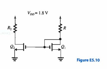 D 5.45 For the circuit in Fig. E5.10, assume that Q1, and Q2, are matched except for having different widths, W1, and W2. Let Vt = 0.5 V, kn' =  0.4mA/V