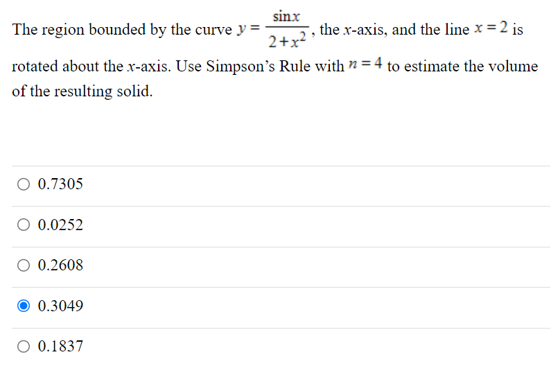 The region bounded by the curve y = sinx/2+x^2, the x-axis, and the line x = 2 is rotated about the x-axis. Use Simpson's Rule with n = 4 to estimate the volume of the resulting solid.