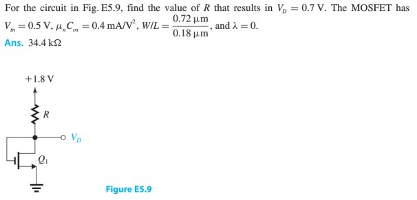  For the circuit in Fig. E5.9, find the value of R that results in VD = 0.7 V. The MOSFET has Vtn = 0.5V, unCox = 0.4 mA/V^2, W/L = 0.72 um/0.18 um, and lambda = 0. Ans. 34.4 k ohm