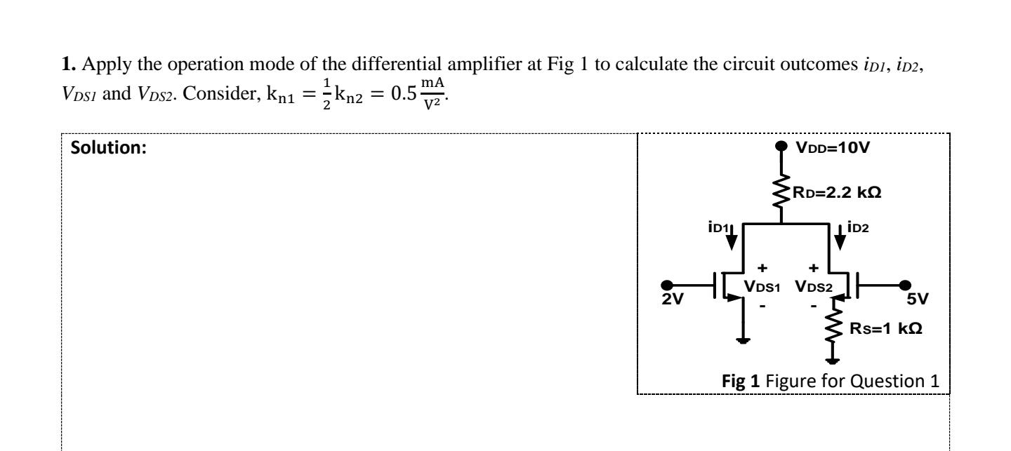 Apply the operation mode of the differential amplifier at Fig 1 to calculate the circuit outcomes iD1, iD2, VDS1 and VDS2. Consider, kn1 = 1/2kn2 = 0.5 mA/V^2. Calculate the iD1, iD2, VDS1 and VDS2 of the differential amplifier of Fig. 13. Consider kn1 = 1/2kn2 = 0.5 mA/V^2. 