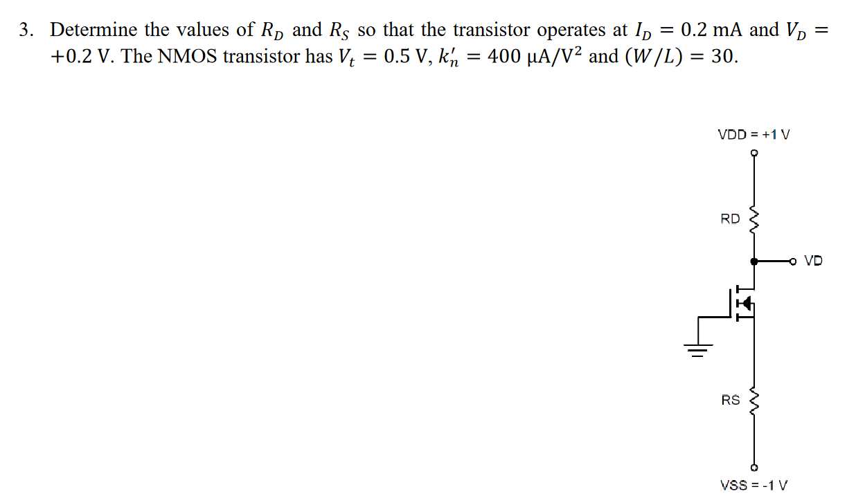 Determine the values of RD and RS so that the transistor operates at ID = 0.2 mA and VD = +0.2 V. The NMOS transistor has Vt = 0.5 V, kn' = 400 uA/V^2 and (W/L) = 30.