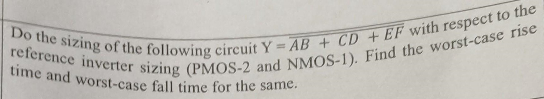 Do the sizing of the following circuit Y=(AB+CD+EF) with respect to the reference inverter sizing (PMOS-2 and NMOS-1). Find the worst-case rise time and worst-case fall time for the same. 