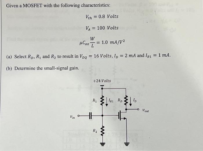 Given a MOSFET with the following characteristics: Vth = 0.8 Volts VA = 100 Volts μCoxW/L = 1.0 mA/V2 (a) Select RD, R1 and R2 to result in VDQ = 16 Volts, ID = 2 mA and IR1 = 1 mA. (b) Determine the small-signal gain