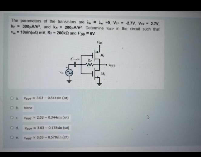 The parameters of the transistors are λn = λp = 0, VTP = -2.7 V, VTN = 2.7 V, kP = 300 μA/V2 , and kN = 200 μA/V2 Determine vout in the circuit such that vin = 10 sin(ωt) mV, RF = 200 kΩ and VDD = 6 V.