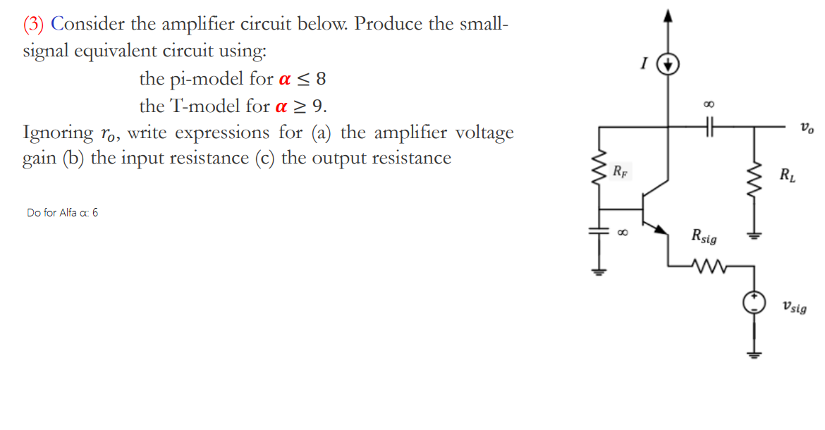 Consider the amplifier circuit below. Produce the small-signal equivalent circuit using: the pi-model for α ≤ 8 the T-model for α ≥ 9. Ignoring ro, write expressions for (a) the amplifier voltage gain (b) the input resistance (c) the output resistance.