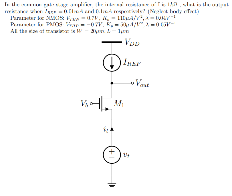 In the common gate stage amplifier, the internal resistance of I is 1 kΩ, what is the output resistance when IREF = 0.01 mA and 0.1 mA respectively? (Neglect body effect) Parameter for NMOS: VTHN = 0.7 V, Kn = 110 μA/V2, λ = 0.04 V -1 Parameter for PMOS: VTHP = -0.7 V, Kp = 50 μA V2, λ = 0.05 V-1 All the size of transistor is W = 20 μm, L = 1 μm.