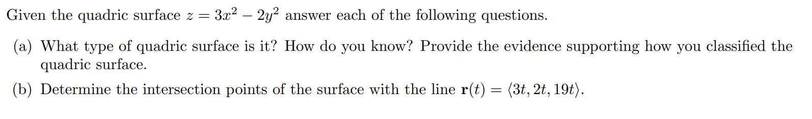 Given the quadric surface z = 3x^2 - 2y^2 answer each of the following questions. (a) What type of quadric surface is it? How do you know? Provide the evidence supporting how you classified the quadric surface. (b) Determine the intersection points of the surface with the line r(t) = .