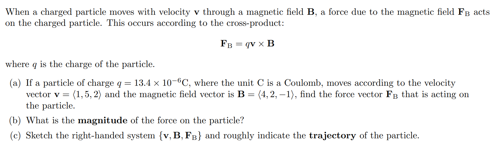 When a charged particle moves with velocity v through a magnetic field B, a force due to the magnetic field FB acts on the charged particle. This occurs according to the cross-product: FB = qv 