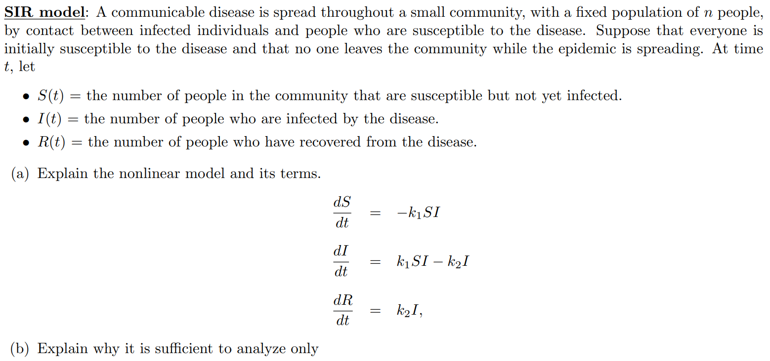 SIR model: A communicable disease is spread throughout a small community, with a fixed population of n people, by contact between infected individuals and people who are susceptible to the disease. Suppose that everyone is initially susceptible to the disease and that no one leaves the community while the epidemic is spreading. At time t, let 