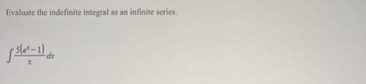 Evaluate the indefinite integral as an infinite series. integration 5(e^x - 1)/x dx