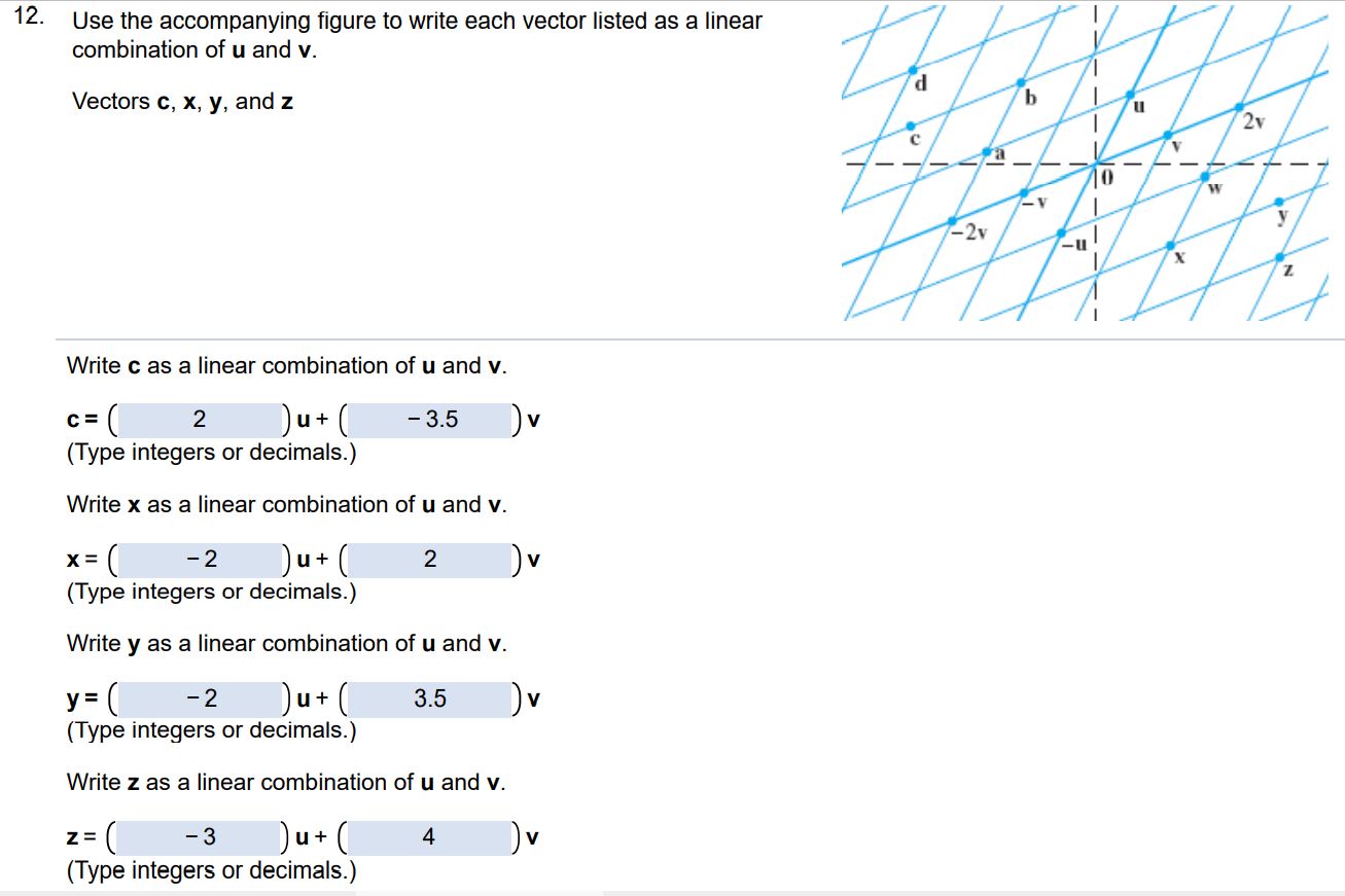 Use the accompanying figure to write each vector listed as a linear combination of u and v. Vectors c, x, y, and z Write c as a linear combination of u and v. (Type integers or decimals.) Write x as a linear combination of u and v. (Type integers or decimals.) Write y as a linear combination of u and v. (Type integers or decimals.) Write z as a linear combination of u and v.
