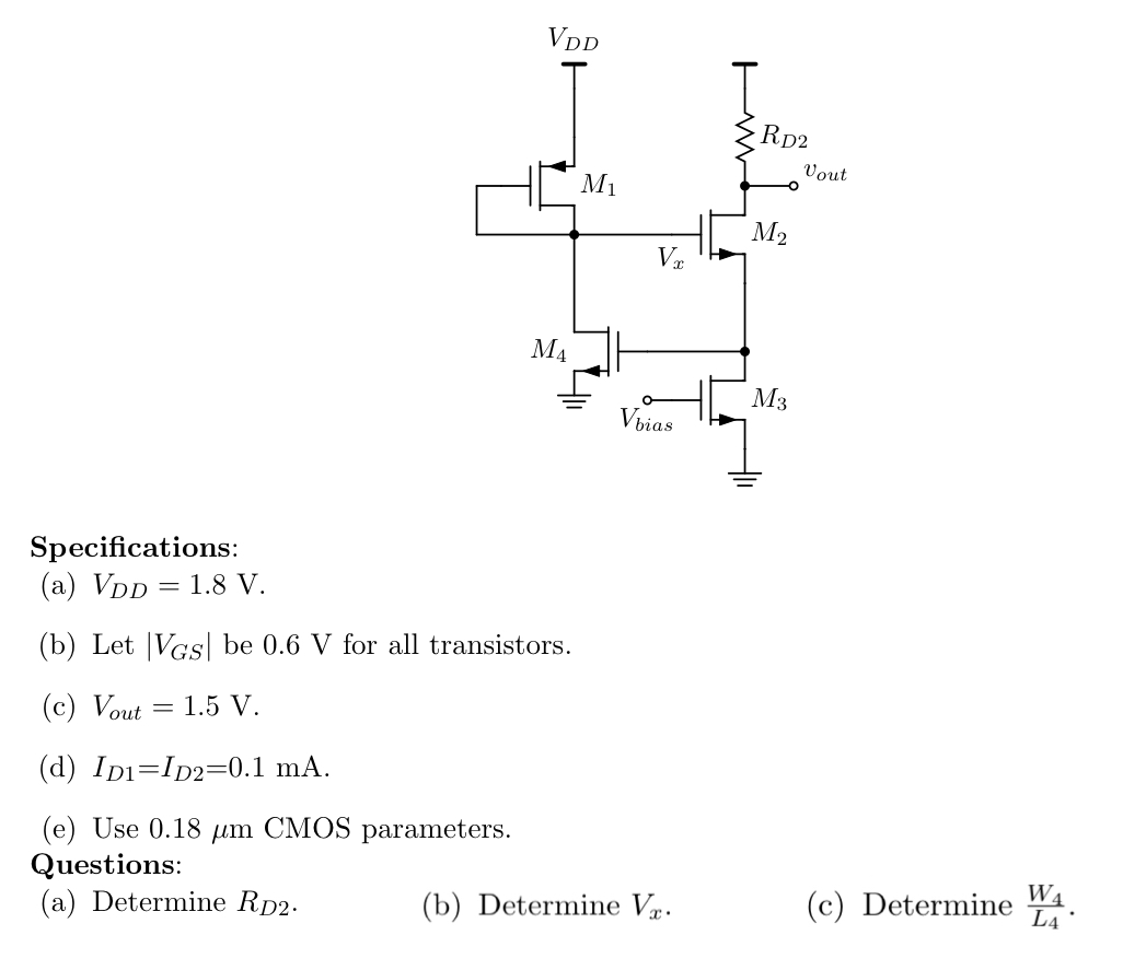 Specifications: (a) VDD = 1.8 V. (b) Let |VGS| be 0.6 V for all transistors. (c) Vout = 1.5 V. (d) ID1 = ID2 = 0.1 mA. (e) Use 0.18 um CMOS parameters. Questions: (a) Determine RD2. (b) Determine Vx. (c) Determine W4/L4.