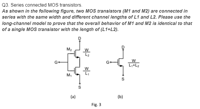 Series connected MOS transistors. As shown in the following figure, two MOS transistors (M1 and M2) are connected in series with the same width and different channel lengths of L1 and L2. Please use the long-channel model to prove that the overall behavior of M1 and M2 is identical to that of a single MOS transistor with the length of (L1+L2).