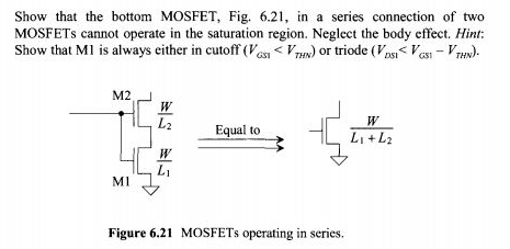 Show that the bottom MOSFET, Fig. 6.21, in a series connection of two MOSFETs cannot operate in the saturation region. Neglect the body effect. Hint: Show that M1 is always either in cutoff ( VGS1 < VTHN) or triode (VDS1 < VGS1 - VTHN).