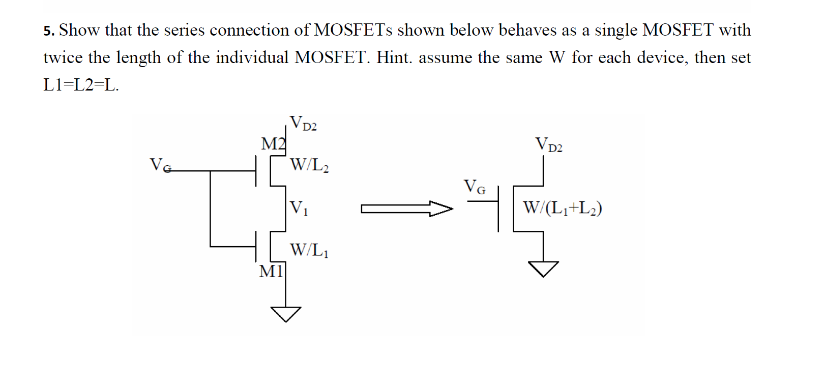 Show that the series connection of MOSFETs shown below behaves as a single MOSFET with twice the length of the individual MOSFET. Hint. assume the same W for each device, then set L1=L2=L.